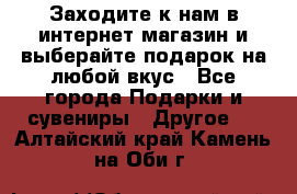 Заходите к нам в интернет-магазин и выберайте подарок на любой вкус - Все города Подарки и сувениры » Другое   . Алтайский край,Камень-на-Оби г.